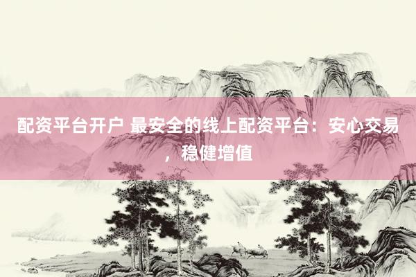 配资平台开户 最安全的线上配资平台：安心交易，稳健增值