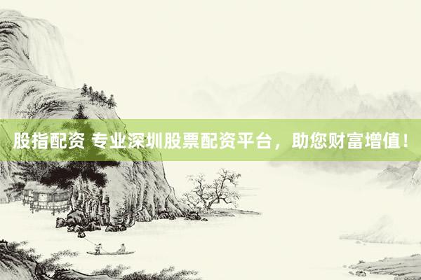 股指配资 专业深圳股票配资平台，助您财富增值！