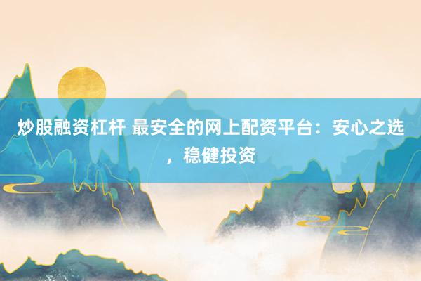 炒股融资杠杆 最安全的网上配资平台：安心之选，稳健投资