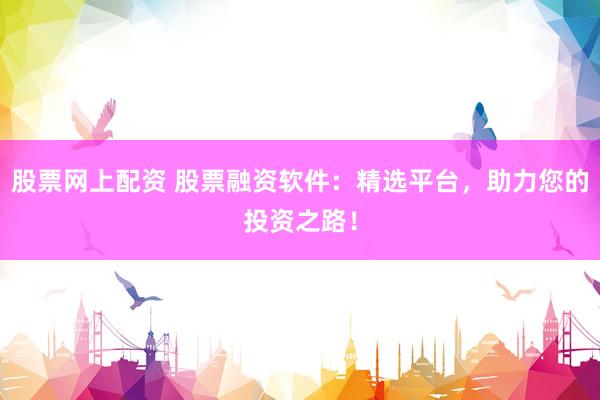 股票网上配资 股票融资软件：精选平台，助力您的投资之路！