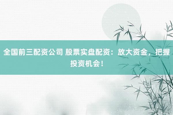 全国前三配资公司 股票实盘配资：放大资金，把握投资机会！