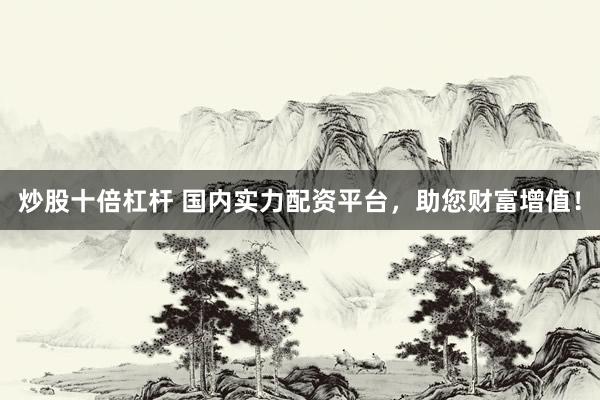炒股十倍杠杆 国内实力配资平台，助您财富增值！
