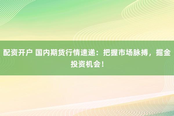 配资开户 国内期货行情速递：把握市场脉搏，掘金投资机会！