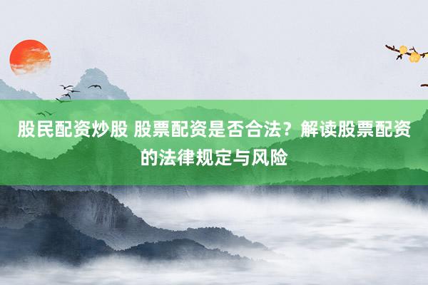 股民配资炒股 股票配资是否合法？解读股票配资的法律规定与风险