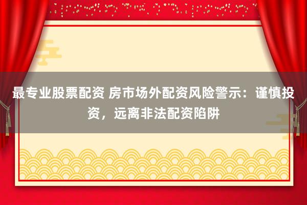 最专业股票配资 房市场外配资风险警示：谨慎投资，远离非法配资陷阱