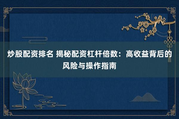 炒股配资排名 揭秘配资杠杆倍数：高收益背后的风险与操作指南
