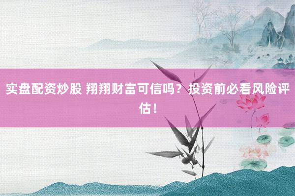 实盘配资炒股 翔翔财富可信吗？投资前必看风险评估！