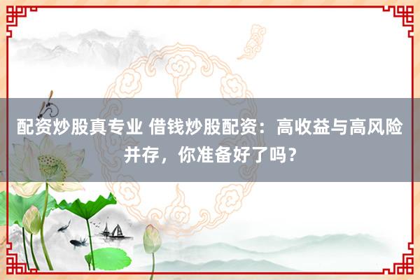 配资炒股真专业 借钱炒股配资：高收益与高风险并存，你准备好了吗？