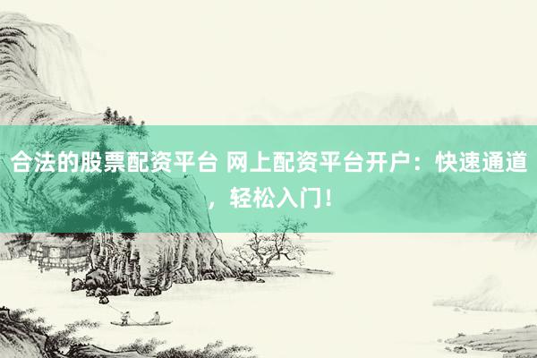 合法的股票配资平台 网上配资平台开户：快速通道，轻松入门！