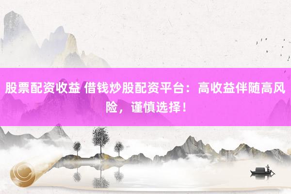股票配资收益 借钱炒股配资平台：高收益伴随高风险，谨慎选择！