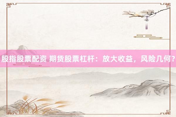 股指股票配资 期货股票杠杆：放大收益，风险几何？