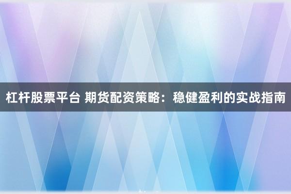 杠杆股票平台 期货配资策略：稳健盈利的实战指南