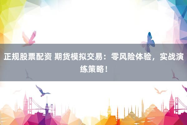 正规股票配资 期货模拟交易：零风险体验，实战演练策略！