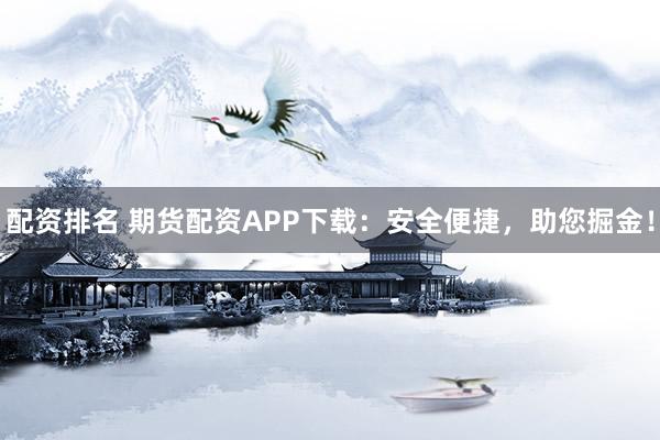 配资排名 期货配资APP下载：安全便捷，助您掘金！