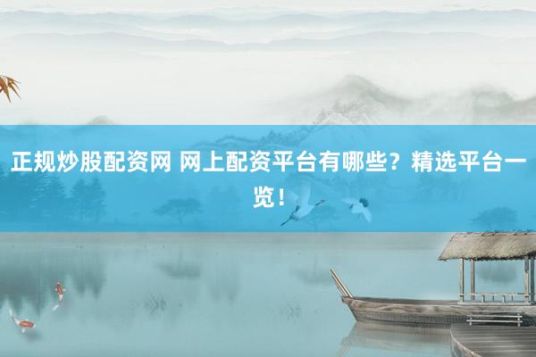 正规炒股配资网 网上配资平台有哪些？精选平台一览！