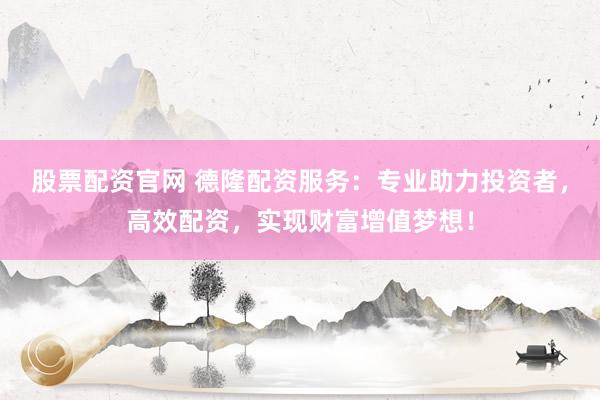 股票配资官网 德隆配资服务：专业助力投资者，高效配资，实现财富增值梦想！