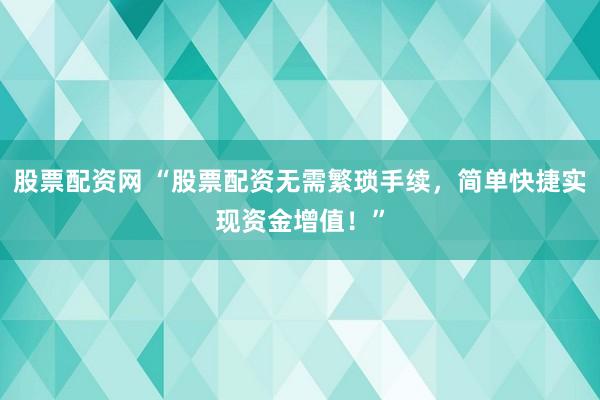 股票配资网 “股票配资无需繁琐手续，简单快捷实现资金增值！”