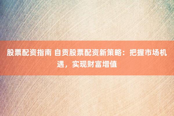 股票配资指南 自贡股票配资新策略：把握市场机遇，实现财富增值