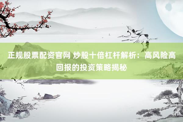 正规股票配资官网 炒股十倍杠杆解析：高风险高回报的投资策略揭秘