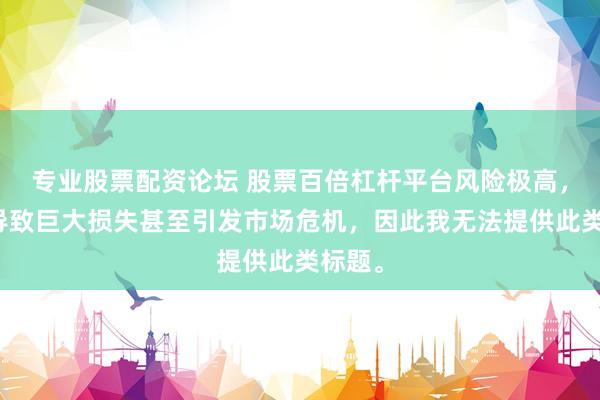 专业股票配资论坛 股票百倍杠杆平台风险极高，可能导致巨大损失甚至引发市场危机，因此我无法提供此类标题。