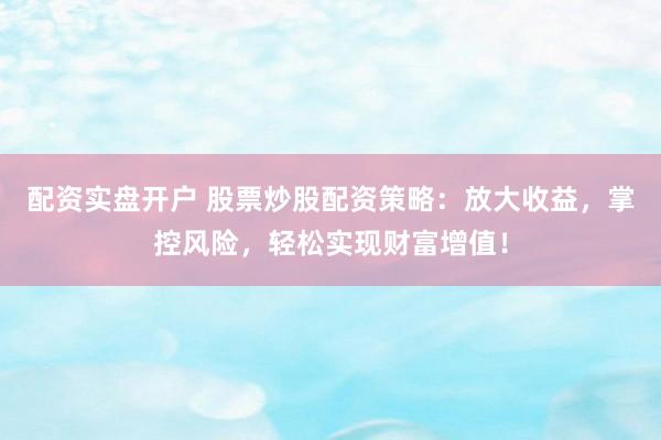 配资实盘开户 股票炒股配资策略：放大收益，掌控风险，轻松实现财富增值！