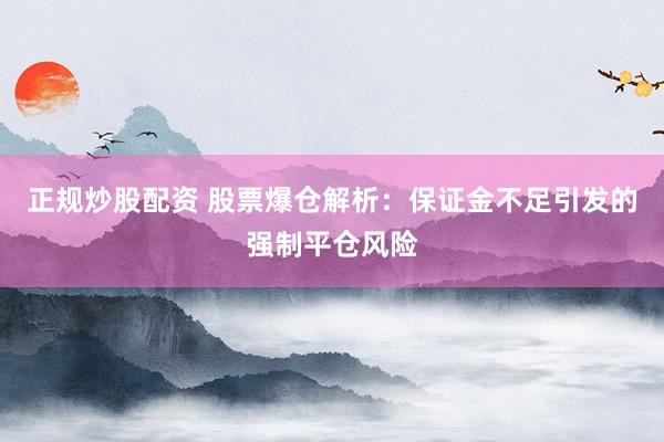 正规炒股配资 股票爆仓解析：保证金不足引发的强制平仓风险