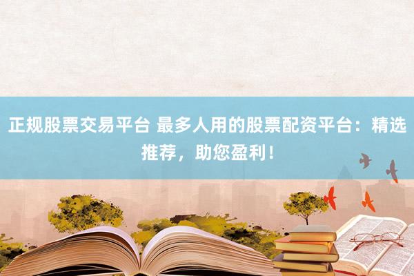 正规股票交易平台 最多人用的股票配资平台：精选推荐，助您盈利！
