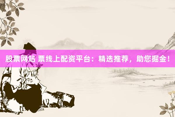 股票网站 票线上配资平台：精选推荐，助您掘金！