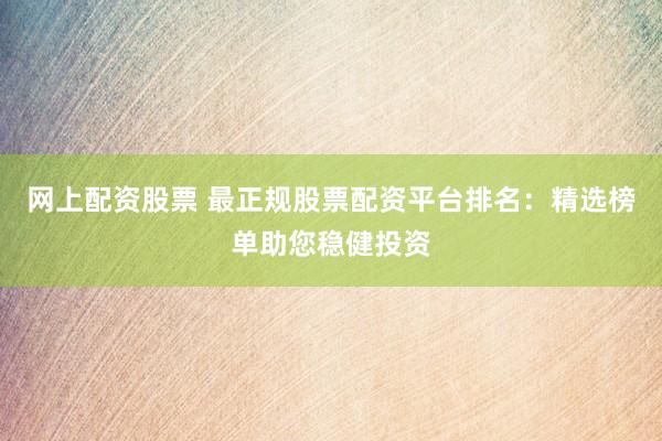 网上配资股票 最正规股票配资平台排名：精选榜单助您稳健投资