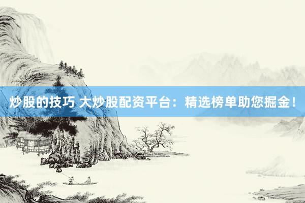 炒股的技巧 大炒股配资平台：精选榜单助您掘金！