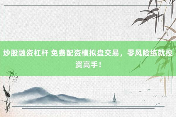 炒股融资杠杆 免费配资模拟盘交易，零风险练就投资高手！