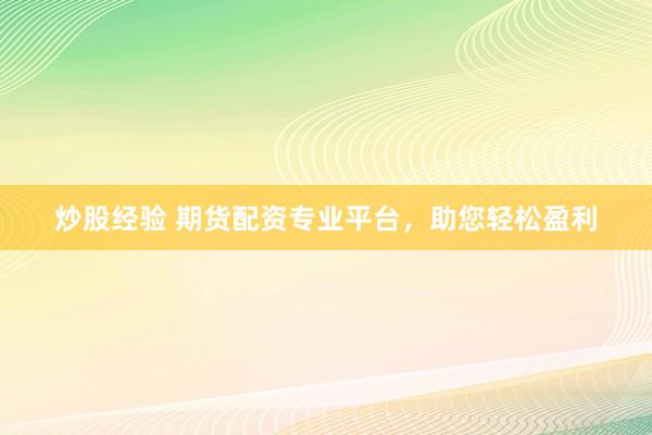 炒股经验 期货配资专业平台，助您轻松盈利