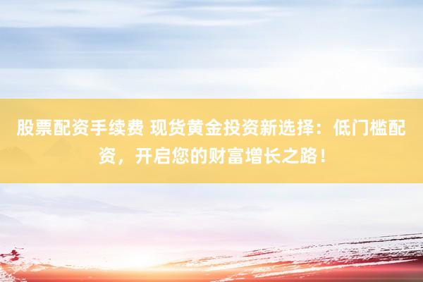 股票配资手续费 现货黄金投资新选择：低门槛配资，开启您的财富增长之路！