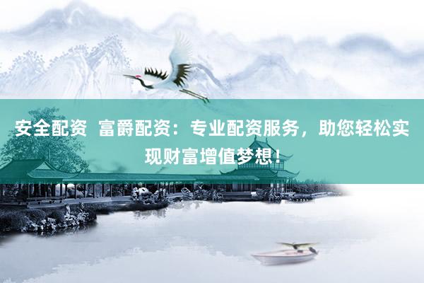 安全配资  富爵配资：专业配资服务，助您轻松实现财富增值梦想！