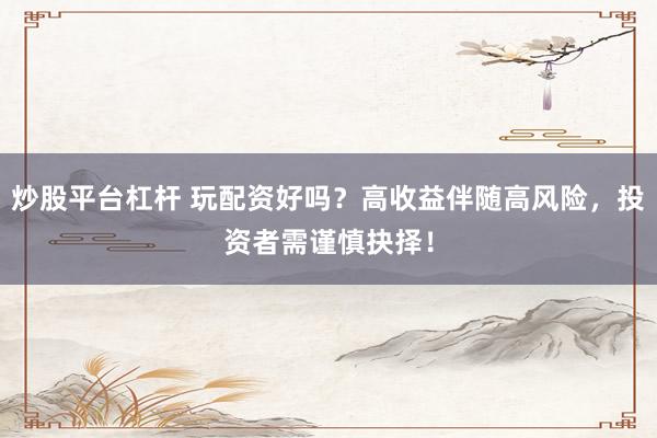 炒股平台杠杆 玩配资好吗？高收益伴随高风险，投资者需谨慎抉择！