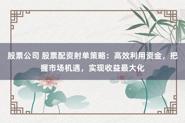 股票公司 股票配资射单策略：高效利用资金，把握市场机遇，实现收益最大化