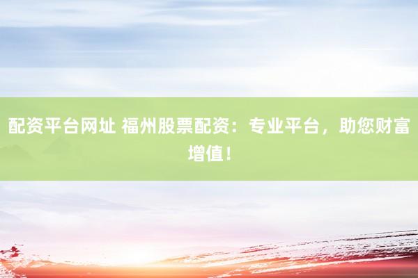 配资平台网址 福州股票配资：专业平台，助您财富增值！