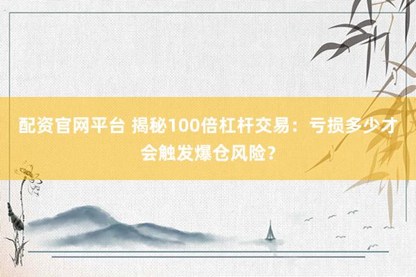 配资官网平台 揭秘100倍杠杆交易：亏损多少才会触发爆仓风险？