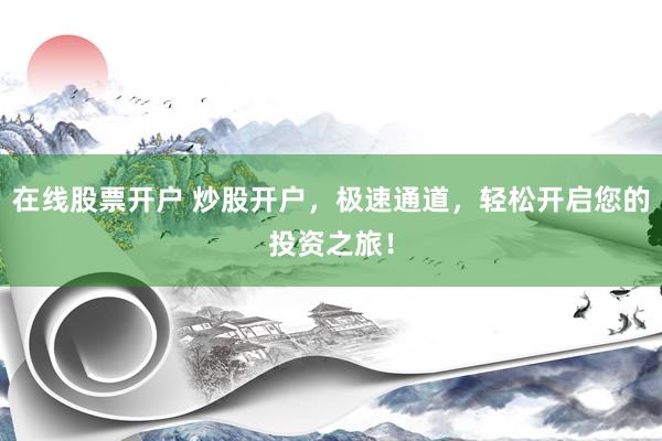 在线股票开户 炒股开户，极速通道，轻松开启您的投资之旅！