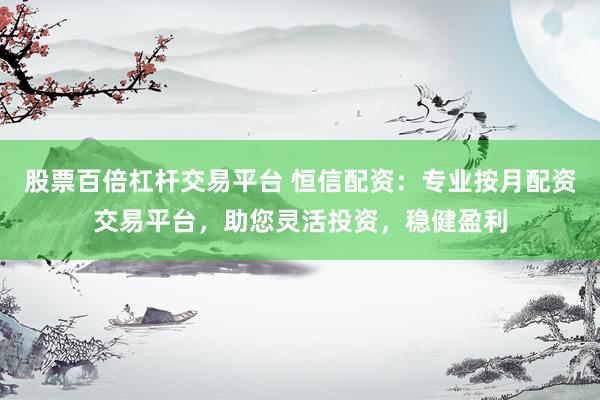 股票百倍杠杆交易平台 恒信配资：专业按月配资交易平台，助您灵活投资，稳健盈利
