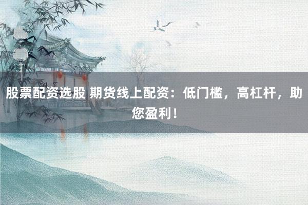 股票配资选股 期货线上配资：低门槛，高杠杆，助您盈利！