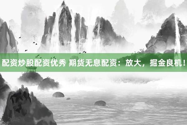 配资炒股配资优秀 期货无息配资：放大，掘金良机！