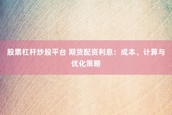 股票杠杆炒股平台 期货配资利息：成本、计算与优化策略