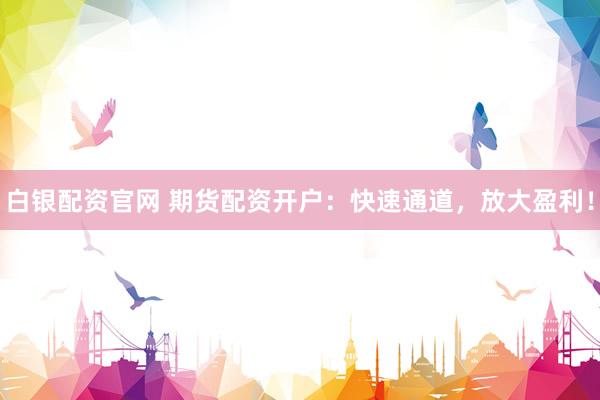白银配资官网 期货配资开户：快速通道，放大盈利！