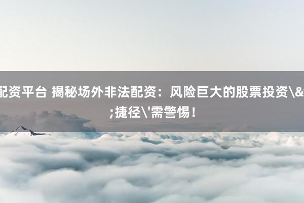 股票配资平台 揭秘场外非法配资：风险巨大的股票投资'捷径'需警惕！