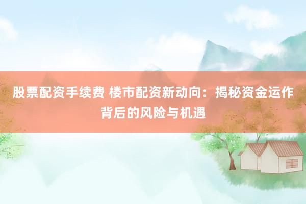股票配资手续费 楼市配资新动向：揭秘资金运作背后的风险与机遇