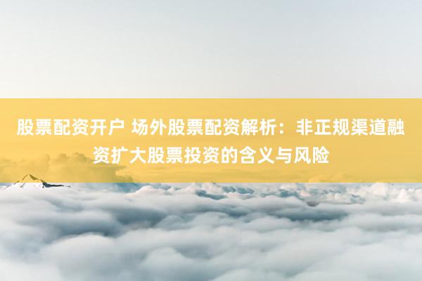 股票配资开户 场外股票配资解析：非正规渠道融资扩大股票投资的含义与风险