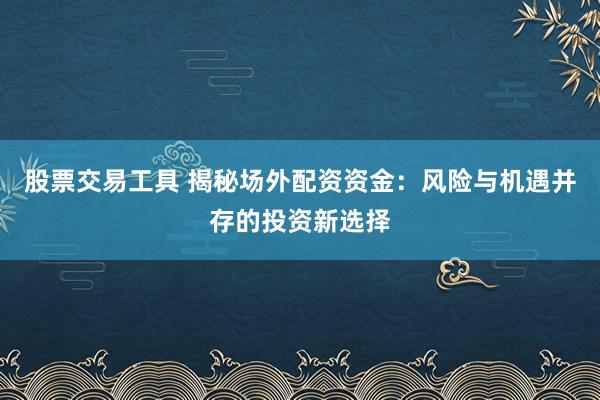 股票交易工具 揭秘场外配资资金：风险与机遇并存的投资新选择