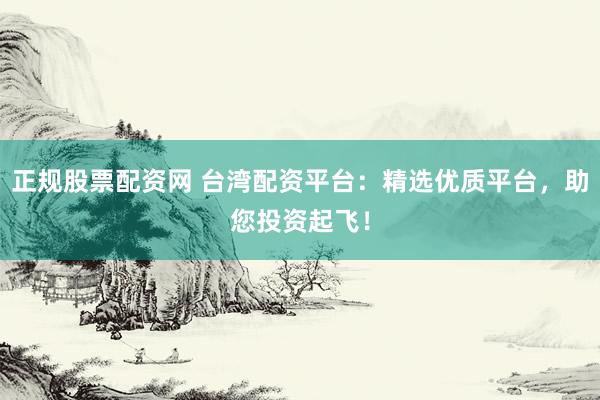 正规股票配资网 台湾配资平台：精选优质平台，助您投资起飞！