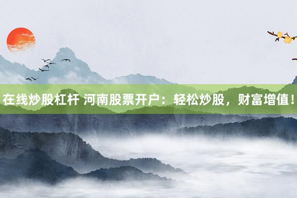 在线炒股杠杆 河南股票开户：轻松炒股，财富增值！